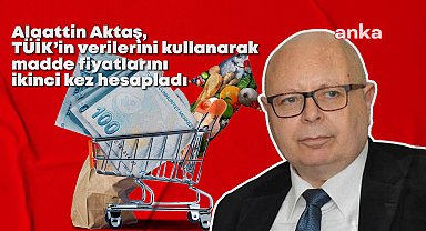 Alaattin Aktaş, TÜİK’in verilerini kullanarak madde fiyatlarını ikinci kez hesapladı: 