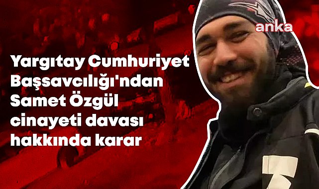 Yargıtay Cumhuriyet Başsavcılığı, motokurye Samet Özgül cinayetinde istinafın verdiği kararın onanmasını istedi