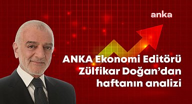 ANKA Ekonomi Editörü Zülfikar Doğan'dan haftanın analizi: