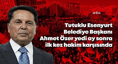 Tutuklu Esenyurt Belediye Başkanı Ahmet Özer yedi ay sonra ilk kez hakim karşısında: