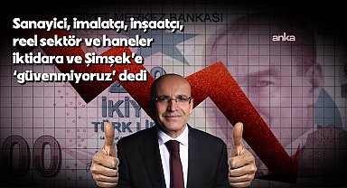 Sanayici, imalatçı, inşaatçı, reel sektör ve haneler, iktidara ve Şimşek’e ''güvenmiyoruz''' dedi