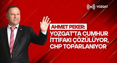 Ahmet Peker: Yozgat'ta Cumhur İttifakı çözülüyor, CHP toparlanıyor